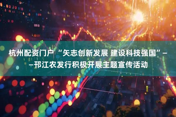 杭州配资门户 “矢志创新发展 建设科技强国”——邗江农发行积极开展主题宣传活动