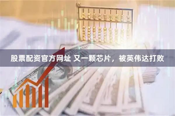 股票配资官方网址 又一颗芯片，被英伟达打败