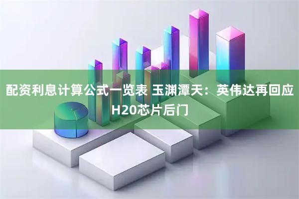 配资利息计算公式一览表 玉渊潭天：英伟达再回应H20芯片后门