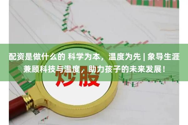 配资是做什么的 科学为本，温度为先 | 象导生涯兼顾科技与温度，助力孩子的未来发展！