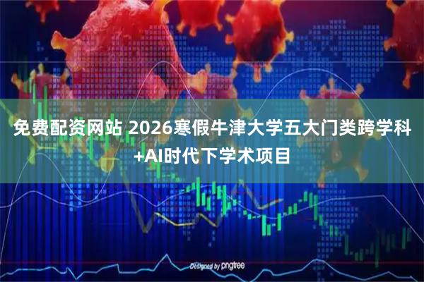 免费配资网站 2026寒假牛津大学五大门类跨学科+AI时代下学术项目
