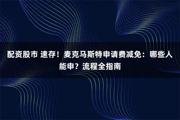 配资股市 速存！麦克马斯特申请费减免：哪些人能申？流程全指南