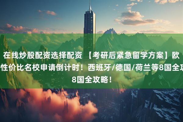 在线炒股配资选择配资 【考研后紧急留学方案】欧洲高性价比名校申请倒计时！西班牙/德国/荷兰等8国全攻略！