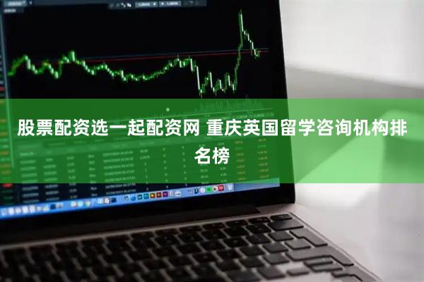 股票配资选一起配资网 重庆英国留学咨询机构排名榜