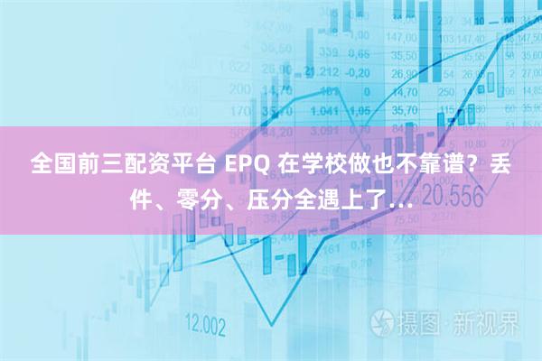 全国前三配资平台 EPQ 在学校做也不靠谱？丢件、零分、压分全遇上了…