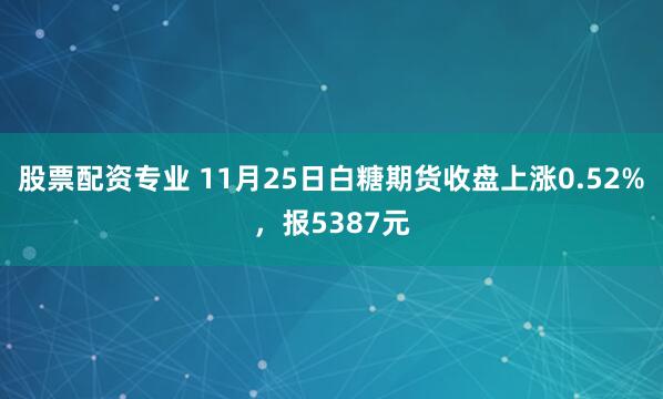 股票配资专业 11月25日白糖期货收盘上涨0.52%，报5387元