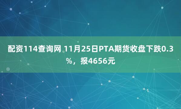 配资114查询网 11月25日PTA期货收盘下跌0.3%，报4656元