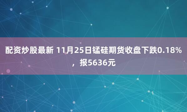配资炒股最新 11月25日锰硅期货收盘下跌0.18%，报5636元