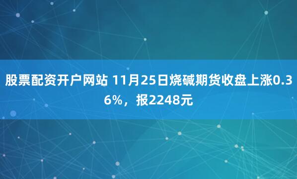 股票配资开户网站 11月25日烧碱期货收盘上涨0.36%，报2248元