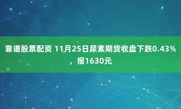 靠谱股票配资 11月25日尿素期货收盘下跌0.43%，报1630元