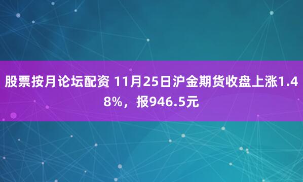 股票按月论坛配资 11月25日沪金期货收盘上涨1.48%，报946.5元
