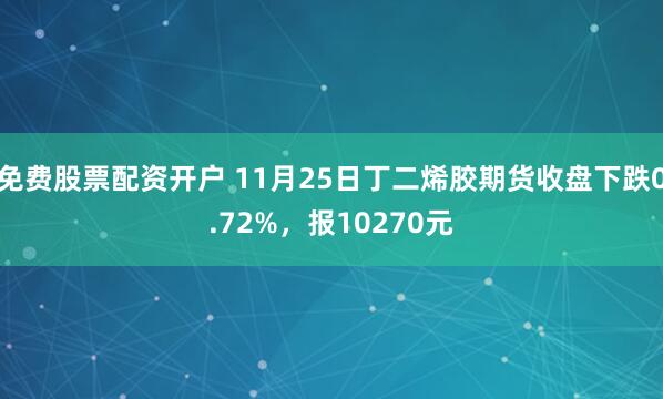 免费股票配资开户 11月25日丁二烯胶期货收盘下跌0.72%，报10270元